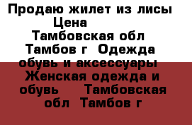 Продаю жилет из лисы › Цена ­ 8 500 - Тамбовская обл., Тамбов г. Одежда, обувь и аксессуары » Женская одежда и обувь   . Тамбовская обл.,Тамбов г.